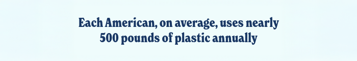 Each American, on average, uses nearly 500 pounds of plastic annually