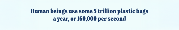 Human beings use some 5 trillion plastic bags a year, or 160,000 per second